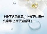 上傳下達(dá)的意思（上傳下達(dá)是什么意思 上傳下達(dá)解釋）
