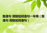 鼓造句 用鼓如何造句一年級(jí)（鼓造句 用鼓如何造句）