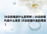 18朵玫瑰是什么意思?。?8朵玫瑰代表什么意思 18朵玫瑰代表的寓意）