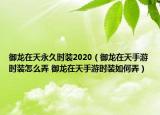 御龍在天永久時裝2020（御龍在天手游時裝怎么弄 御龍在天手游時裝如何弄）