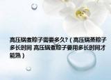 高壓鍋煮粽子需要多久?（高壓鍋蒸粽子多長(zhǎng)時(shí)間 高壓鍋煮粽子要用多長(zhǎng)時(shí)間才能熟）