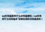 qq牧場最新養(yǎng)什么動物最賺錢（qq牧場養(yǎng)什么經(jīng)驗最多 有哪些高階動物值得養(yǎng)）