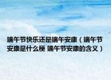 端午節(jié)快樂(lè)還是端午安康（端午節(jié)安康是什么梗 端午節(jié)安康的含義）