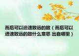 而后可以追速致遠的致（而后可以進速致遠的致什么意思 出自哪里）