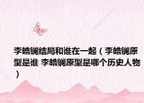 李皓鑭結(jié)局和誰在一起（李皓鑭原型是誰 李皓鑭原型是哪個歷史人物）