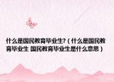 什么是國(guó)民教育畢業(yè)生?（什么是國(guó)民教育畢業(yè)生 國(guó)民教育畢業(yè)生是什么意思）