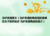 當(dāng)壚賣酒原文（當(dāng)爐賣酒的典故指的是哪位女子的創(chuàng)業(yè)史 當(dāng)爐賣酒典故的簡介）
