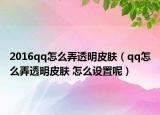 2016qq怎么弄透明皮膚（qq怎么弄透明皮膚 怎么設置呢）