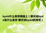 kpdd什么意思網絡上（聊天說kpdd是什么意思 聊天說kpdd的意思）