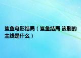 鯊魚電影結(jié)局（鯊魚結(jié)局 該劇的主線是什么）