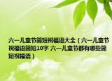 六一兒童節(jié)簡(jiǎn)短祝福語(yǔ)大全（六一兒童節(jié)祝福語(yǔ)簡(jiǎn)短10字 六一兒童節(jié)都有哪些簡(jiǎn)短祝福語(yǔ)）