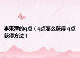 李采潭的q點（q點怎么獲得 q點獲得方法）