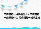 無(wú)底洞打一成語(yǔ)是什么（無(wú)底洞打一成語(yǔ)是什么 無(wú)底洞打一成語(yǔ)是啥）