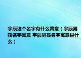 宇辰這個(gè)名字有什么寓意（宇辰男孩名字寓意 宇辰男孩名字寓意是什么）