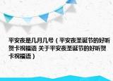 平安夜是幾月幾號（平安夜圣誕節(jié)的好聽賀卡祝福語 關(guān)于平安夜圣誕節(jié)的好聽賀卡祝福語）