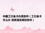 中國工行金卡辦理條件（工行金卡怎么辦 需要滿足哪些條件）