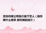 無憂傳媒公司簡介旗下藝人（新傳媒什么意思 新傳媒的簡介）