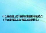 什么是強(qiáng)國之路?是新時期最鮮明的特點(diǎn)（什么是強(qiáng)國之路 強(qiáng)國之路是什么）