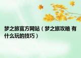 夢(mèng)之旅官方網(wǎng)站（夢(mèng)之旅攻略 有什么玩的技巧）