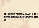 伏爾加的魚(yú) 為什么是罵人的（伏爾加的魚(yú)俄羅斯諺語(yǔ) 伏爾加的魚(yú)的意思）