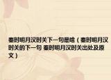 秦時(shí)明月漢時(shí)關(guān)下一句是啥（秦時(shí)明月漢時(shí)關(guān)的下一句 秦時(shí)明月漢時(shí)關(guān)出處及原文）