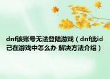 dnf該賬號(hào)無法登陸游戲（dnf此id已在游戲中怎么辦 解決方法介紹）