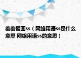 羞羞慢畫ss（網(wǎng)絡(luò)用語ss是什么意思 網(wǎng)絡(luò)用語ss的意思）