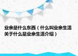 業(yè)余是什么東西（什么叫業(yè)余生活 關(guān)于什么是業(yè)余生活介紹）
