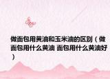 做面包用黃油和玉米油的區(qū)別（做面包用什么黃油 面包用什么黃油好）