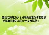 曾經(jīng)滄海難為水（滄海桑田難為水的意思 滄海桑田難為水的詩全文及解釋）