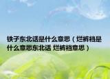 鐵子東北話是什么意思（爛褲襠是什么意思東北話 爛褲襠意思）
