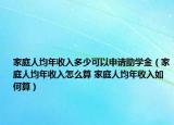 家庭人均年收入多少可以申請助學(xué)金（家庭人均年收入怎么算 家庭人均年收入如何算）