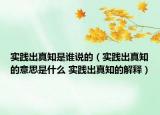 實踐出真知是誰說的（實踐出真知的意思是什么 實踐出真知的解釋）