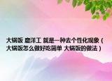 大鍋飯 磨洋工 就是一種去個(gè)性化現(xiàn)象（大鍋飯?jiān)趺醋龊贸院?jiǎn)單 大鍋飯的做法）