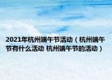 2021年杭州端午節(jié)活動（杭州端午節(jié)有什么活動 杭州端午節(jié)的活動）