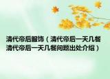 清代帝后服飾（清代帝后一天幾餐 清代帝后一天幾餐問(wèn)題出處介紹）