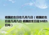 祖國的生日在幾月幾日（祖國的生日是幾月幾日 祖國的生日是10月1日嗎）