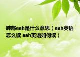 肺部aah是什么意思（aah英語怎么讀 aah英語如何讀）