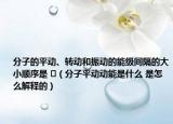 分子的平動、轉動和振動的能級間隔的大小順序是 ?（分子平動動能是什么 是怎么解釋的）