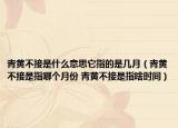 青黃不接是什么意思它指的是幾月（青黃不接是指哪個月份 青黃不接是指啥時間）