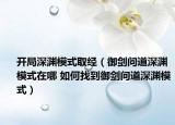 開(kāi)局深淵模式取經(jīng)（御劍問(wèn)道深淵模式在哪 如何找到御劍問(wèn)道深淵模式）