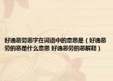 好逸惡勞惡字在詞語中的意思是（好逸惡勞的惡是什么意思 好逸惡勞的惡解釋）