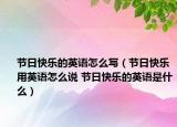 節(jié)日快樂的英語怎么寫（節(jié)日快樂用英語怎么說 節(jié)日快樂的英語是什么）