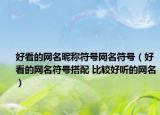 好看的網(wǎng)名昵稱符號網(wǎng)名符號（好看的網(wǎng)名符號搭配 比較好聽的網(wǎng)名）