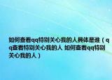 如何查看qq特別關(guān)心我的人具體是誰（qq查看特別關(guān)心我的人 如何查看qq特別關(guān)心我的人）