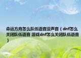 命運(yùn)方舟怎么隊(duì)伍語(yǔ)音沒聲音（dnf怎么關(guān)閉隊(duì)伍語(yǔ)音 游戲dnf怎么關(guān)閉隊(duì)伍語(yǔ)音）