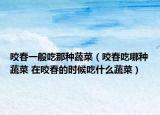咬春一般吃那種蔬菜（咬春吃哪種蔬菜 在咬春的時(shí)候吃什么蔬菜）