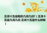 正月十五是陽(yáng)歷幾月幾日?（正月十五是幾月幾日 正月十五是什么時(shí)候）