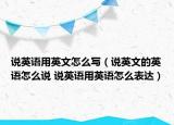 說(shuō)英語(yǔ)用英文怎么寫（說(shuō)英文的英語(yǔ)怎么說(shuō) 說(shuō)英語(yǔ)用英語(yǔ)怎么表達(dá)）
