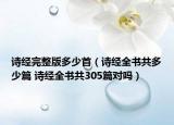 詩經(jīng)完整版多少首（詩經(jīng)全書共多少篇 詩經(jīng)全書共305篇對嗎）